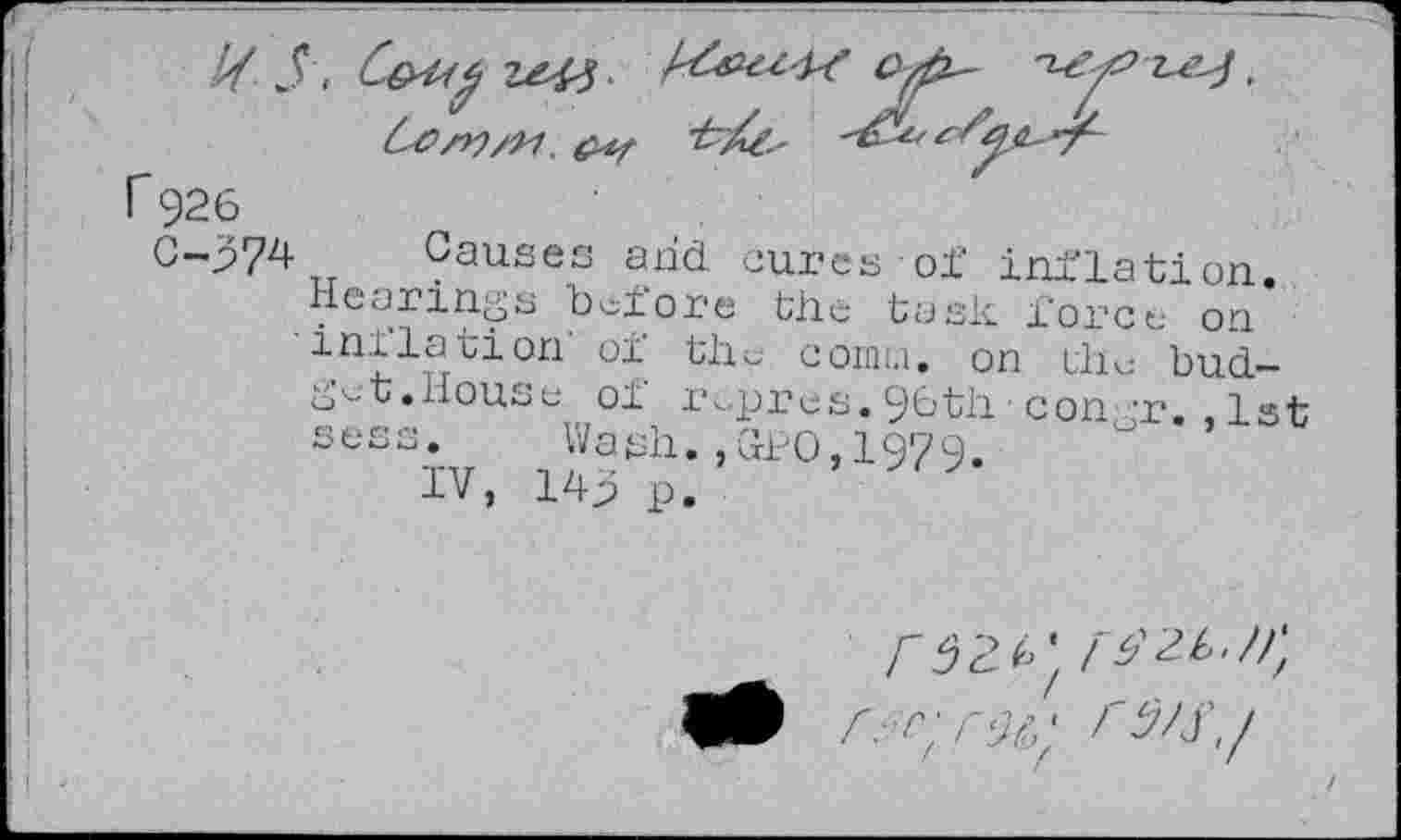 ﻿r 926
C-374
• Causes and cures of inflation. Hearings betöre the task force on inllation oi the coinci, on the bud— o-t. House oi ropres.96th■con r. ,1st 5ess- Wash., 310,1979.
IV, 14^> p.
r%' r5/s,/